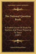 The National Question Book: A Graded Course of Study for Teachers and Those Preparing to Teach (1887)