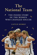 The National Team: The Inside Story of the Women Who Changed Soccer