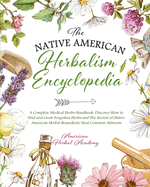 The Native American Herbalism Encyclopedia - A Complete Medical Herbs Handbook: Discover How to Find and Grow Forgotten Herbs and The Secrets of Native American Herbal Remedies to Heal Common Ailments