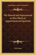 The Natural and Supernatural or Man Physical, Apparitional and Spiritual