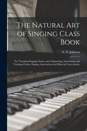 The Natural Art of Singing Class Book: For Teaching Singing Classes, and Organizing, Instructing, and Training Choirs, Singing Associations and Musical Conventions (Classic Reprint)