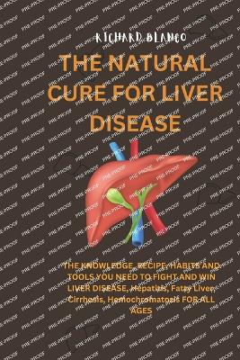 The Natural Cure for Liver Disease: THE KNOWLEDGE, RECIPE, HABITS AND TOOLS YOU NEED TO FIGHT AND WIN LIVER DISEASE, Hepatitis, Fatty Liver, Cirrhosis, Hemochromatosis FOR ALL AGES - Blanco, Richard