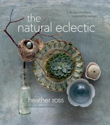 The Natural Eclectic: A Design Aesthetic Inspired by Nature - Ross, Heather, and Dimma, Suzanne (Foreword by)
