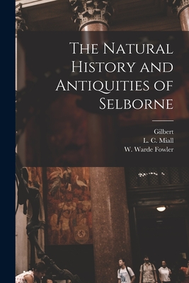 The Natural History and Antiquities of Selborne - White, Gilbert 1720-1793, and Miall, L C (Louis Compton) 1842-1921 (Creator), and Fowler, W Warde (William Warde) 184 (Creator)