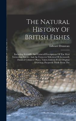 The Natural History Of British Fishes: Including Scientific And General Descriptions Of The Most Interesting Species And An Extensive Selection Of Accurately Finished Coloured Plates, Taken Entirely From Original Drawings, Purposely Made From The - Donovan, Edward