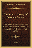 The Natural History Of Domestic Animals: Containing An Account Of Their Habits And Instincts, And Of The Services They Render To Man (1821)