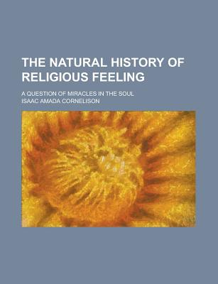 The Natural History of Religious Feeling; A Question of Miracles in the Soul; - Cornelison, Isaac Amada