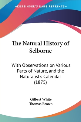 The Natural History of Selborne: With Observations on Various Parts of Nature, and the Naturalist's Calendar (1875) - White, Gilbert, and Brown, Thomas (Editor)