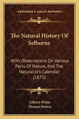 The Natural History Of Selborne: With Observations On Various Parts Of Nature, And The Naturalist's Calendar (1875) - White, Gilbert, and Brown, Thomas (Editor)