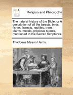 The Natural History of the Bible: Or a Description of All the Beasts, Birds, Fishes, Insects, Reptiles, Trees, Plants, Metals, Precious Stones, Mentioned in the Sacred Scriptures.