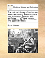 The Natural History of the Human Teeth: Explaining Their Structure, Use, Formation, Growth, and Diseases. ... by John Hunter, ... the Second Edition.
