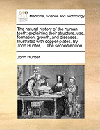 The Natural History of the Human Teeth: Explaining Their Structure, Use, Formation, Growth, and Diseases. Illustrated with Copper-Plates. by John Hunter, ... the Second Edition.