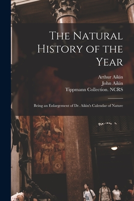 The Natural History of the Year: Being an Enlargement of Dr. Aikin's Calendar of Nature - Aikin, Arthur 1773-1854, and Aikin, John 1747-1822 Calendar of N (Creator), and Tippmann Collection (North Carolina S (Creator)