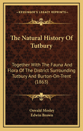 The Natural History of Tutbury: Together With the Fauna and Flora of the District Surrounding Tutbury and Burton-On-Trent