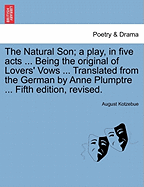 The Natural Son; A Play, in Five Acts ... Being the Original of Lovers' Vows ... Translated from the German by Anne Plumptre ... Fifth Edition, Revised.