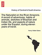 The Naturalist on the River Amazons. a Record of Adventures, Habits of Animals, Sketches of Brazilian and Indian Life, and Aspects of Nature Under the Equator, During Eleven Years of Travel. Vol. I