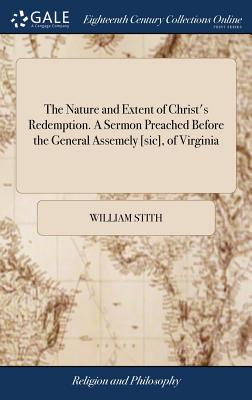 The Nature and Extent of Christ's Redemption. A Sermon Preached Before the General Assemely [sic], of Virginia: At Williamsburg, November 11th, 1753. By William Stith, A.M. President of William and Mary College - Stith, William