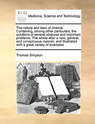 The Nature and Laws of Chance. Containing, Among Other Particulars, the Solutions of Several Abstruse and Important Problems. the Whole After a New, General, and Conspicuous Manner, and Illustrated with a Great Variety of Examples - Simpson, Thomas