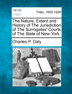 The Nature, Extent and History of the Jurisdiction of the Surrogates' Courts of the State of New-York