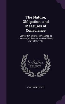 The Nature, Obligation, and Measures of Conscience: Deliver'd in a Sermon Preached at Leicester, at the Assizes Held There, July 25th, 1706 - Sacheverell, Henry