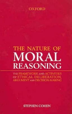 The Nature of Moral Reasoning: The Framework and Activities of Ethical Deliberation, Argument, and Decision Making - Cohen, Stephen, Ma, Dds