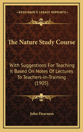 The Nature Study Course with Suggestions for Teaching It Based on Notes of Lectures to Teachers-In-Training