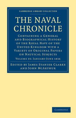 The Naval Chronicle: Volume 35, January-July 1816: Containing a General and Biographical History of the Royal Navy of the United Kingdom with a Variety of Original Papers on Nautical Subjects - Clarke, James Stanier (Editor), and McArthur, John (Editor)