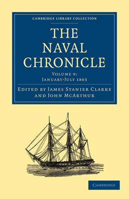 The Naval Chronicle: Volume 9, January-July 1803: Containing a General and Biographical History of the Royal Navy of the United Kingdom with a Variety of Original Papers on Nautical Subjects - Clarke, James Stanier (Editor), and McArthur, John (Editor)