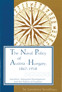 The Naval Policy of Austria-Hungary, 1867-1918: Navalism, Industrial Development, and the Politics of Dualism