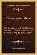 The Navigable Rhine: The Development Of Its Shipping, The Basis Of The Prosperity Of Its Commerce And Its Traffic In 1907 (1911)