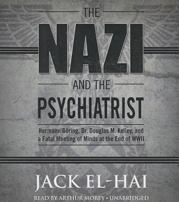 The Nazi and the Psychiatrist: Hermann Goring, Dr. Douglas M. Kelley, and a Fatal Meeting of Minds at the End of WWII - El-Hai, Jack, and Morey, Arthur (Read by)