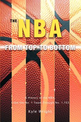 The NBA From Top to Bottom: A History of the NBA, From the No. 1 Team Through No. 1,153 - Wright, Kyle