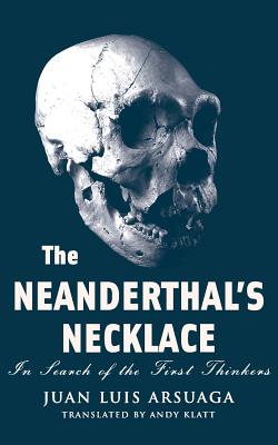 The Neanderthal's Necklace: In Search of the First Thinkers - Arsuaga, Juan Luis, and Klatt, Andy (Translated by)