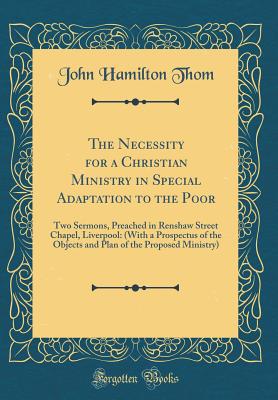 The Necessity for a Christian Ministry in Special Adaptation to the Poor: Two Sermons, Preached in Renshaw Street Chapel, Liverpool: (With a Prospectus of the Objects and Plan of the Proposed Ministry) (Classic Reprint) - Thom, John Hamilton