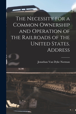 The Necessity for a Common Ownership and Operation of the Railroads of the United States. Address - Norman, Jonathan Van Dyke 1877- (Creator)