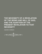 The Necessity of a Revelation of the Being and Will of God, and the Adaption of the Present Revelation to That Necessity