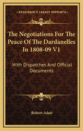 The Negotiations for the Peace of the Dardanelles in 1808-09 V1: With Dispatches and Official Documents