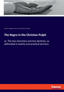 The Negro in the Christian Pulpit: or, The two characters and two destinies, as delineated in twenty-one practical sermons