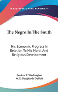 The Negro In The South: His Economic Progress In Relation To His Moral And Religious Development