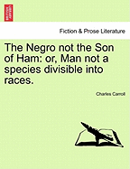 The Negro Not the Son of Ham: Or, Man Not a Species Divisible Into Races.