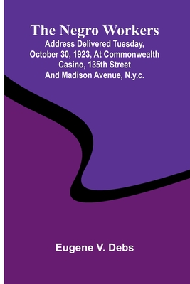 The Negro Workers: Address Delivered Tuesday, October 30, 1923, At Commonwealth Casino, 135Th Street And Madison Avenue, N.Y.C. - Debs, Eugene V