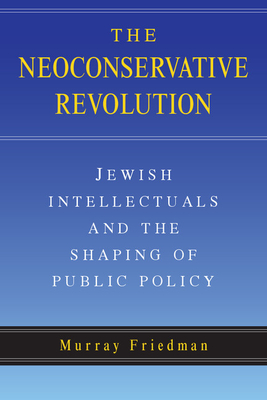 The Neoconservative Revolution: Jewish Intellectuals and the Shaping of Public Policy - Friedman, Murray