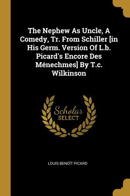 The Nephew As Uncle, A Comedy, Tr. From Schiller [in His Germ. Version Of L.b. Picard's Encore Des Mnechmes] By T.c. Wilkinson - Picard, Louis Benoit