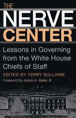The Nerve Center: Lessons in Governing from the White House Chiefs of Staff - Sullivan, Terry (Editor), and Baker, James A (Foreword by)