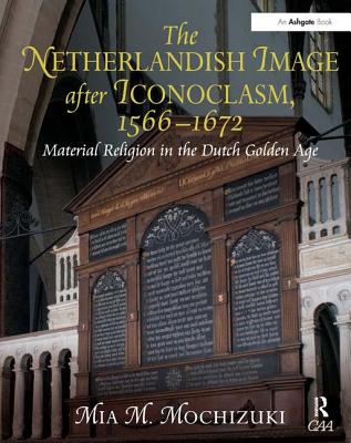 The Netherlandish Image After Iconoclasm, 1566-1672: Material Religion in the Dutch Golden Age - Mochizuki, Miam