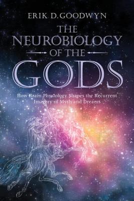 The Neurobiology of the Gods: How Brain Physiology Shapes the Recurrent Imagery of Myth and Dreams - Goodwyn, Erik D.