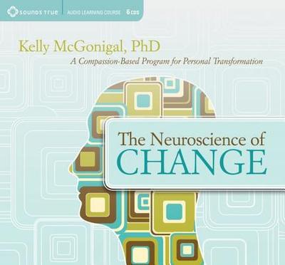 The Neuroscience of Change: A Compassion-Based Program for Personal Transformation - McGonigal, Kelly, PH.D.