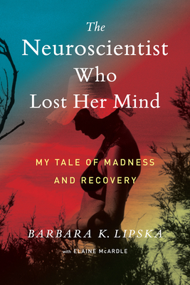 The Neuroscientist Who Lost Her Mind: My Tale of Madness and Recovery - Lipska, Barbara K, and McArdle, Elaine