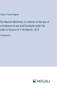 The Neutral Merchant; In relation to the law of contraband of war and blockade under the order in Council of 11th March, 1915: in large print