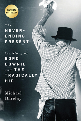 The Never-Ending Present: The Story of Gord Downie and the Tragically Hip - Barclay, Michael